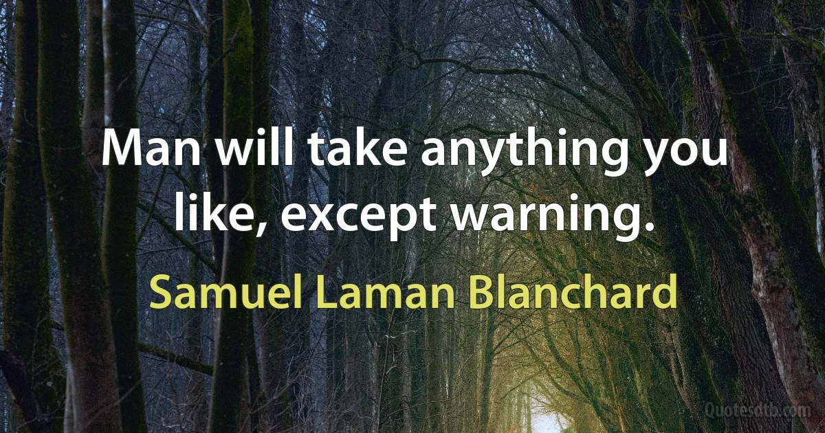 Man will take anything you like, except warning. (Samuel Laman Blanchard)