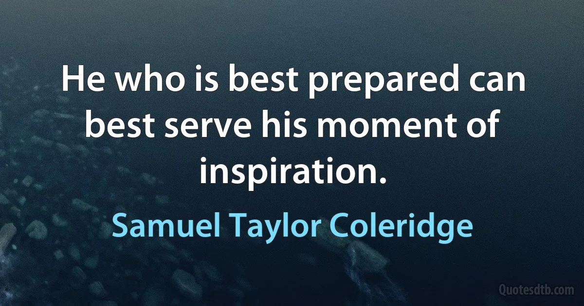 He who is best prepared can best serve his moment of inspiration. (Samuel Taylor Coleridge)