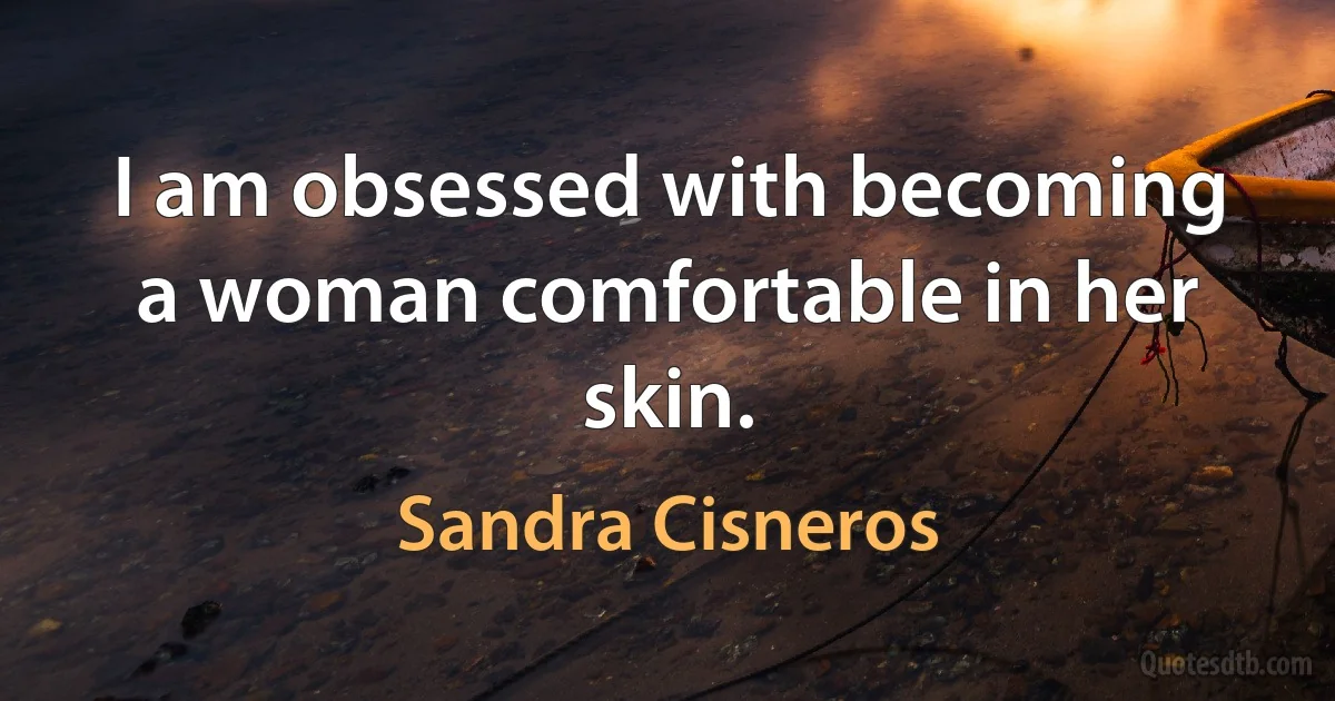 I am obsessed with becoming a woman comfortable in her skin. (Sandra Cisneros)