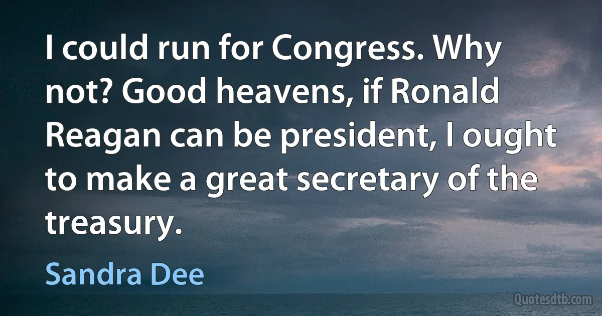 I could run for Congress. Why not? Good heavens, if Ronald Reagan can be president, I ought to make a great secretary of the treasury. (Sandra Dee)