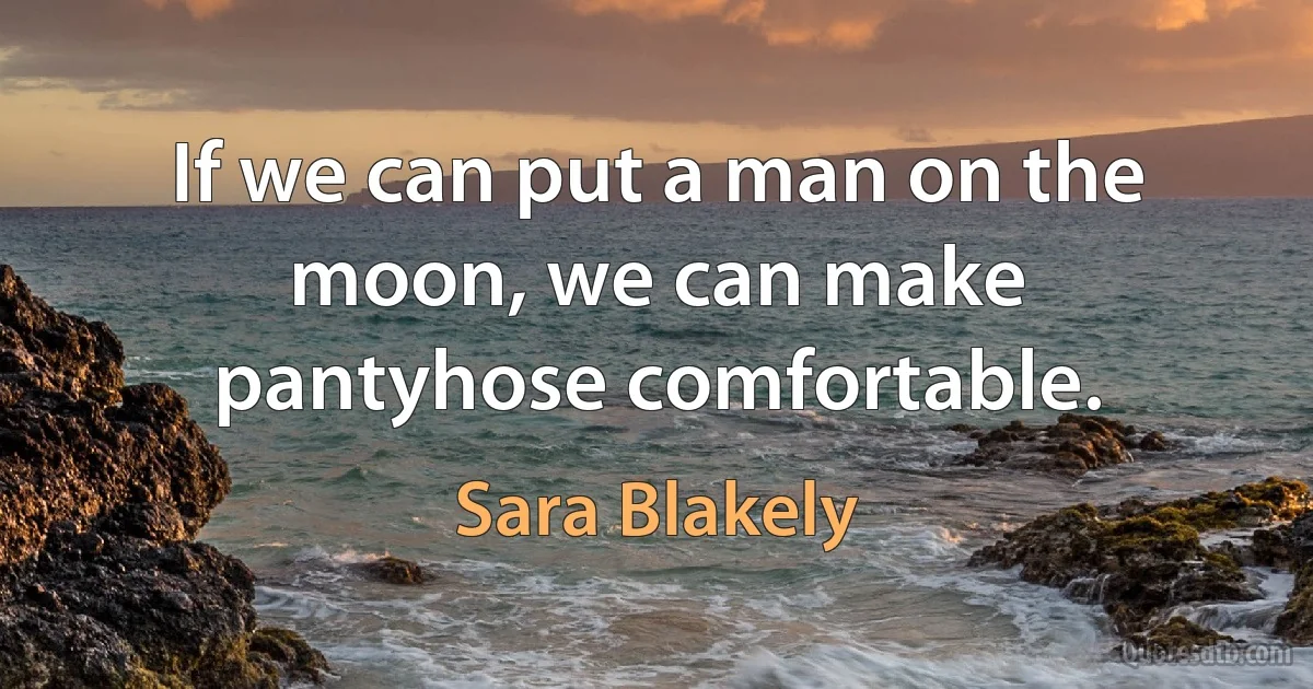 If we can put a man on the moon, we can make pantyhose comfortable. (Sara Blakely)