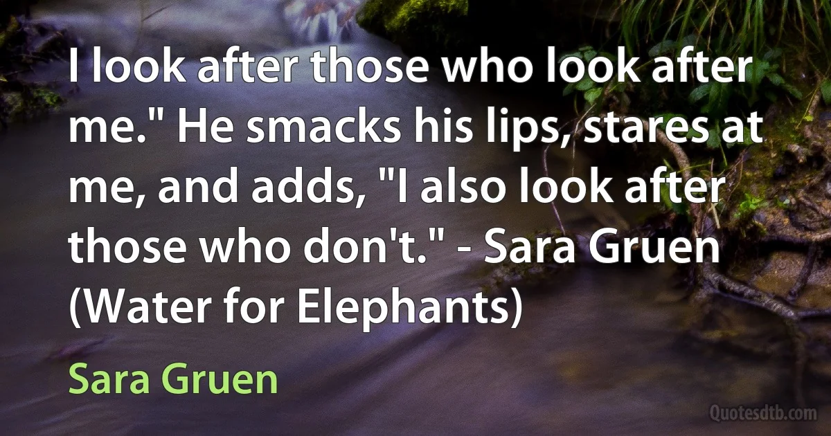 I look after those who look after me." He smacks his lips, stares at me, and adds, "I also look after those who don't." - Sara Gruen (Water for Elephants) (Sara Gruen)