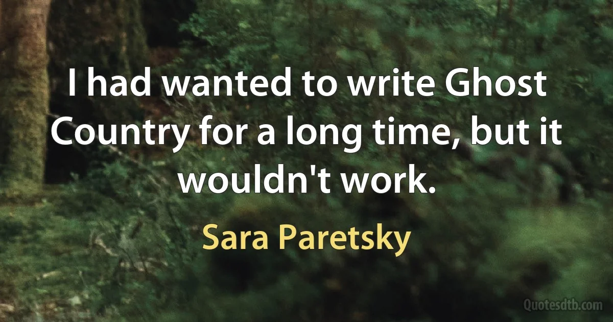 I had wanted to write Ghost Country for a long time, but it wouldn't work. (Sara Paretsky)