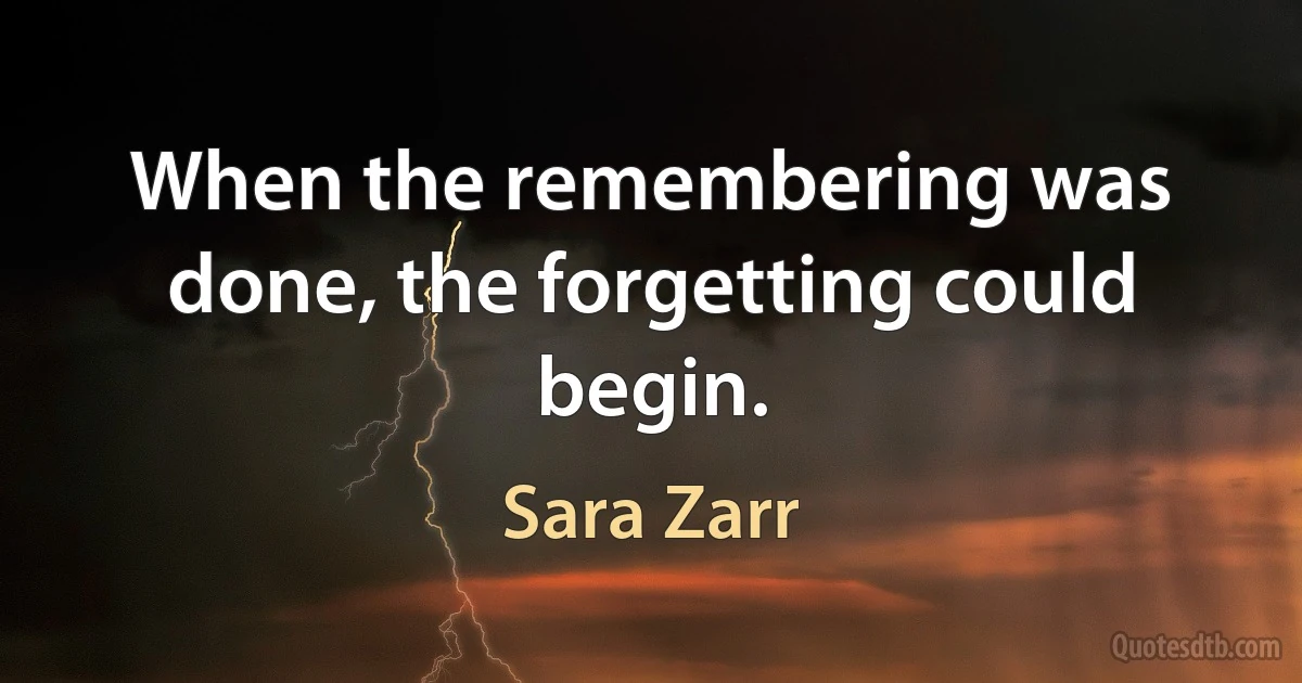 When the remembering was done, the forgetting could begin. (Sara Zarr)