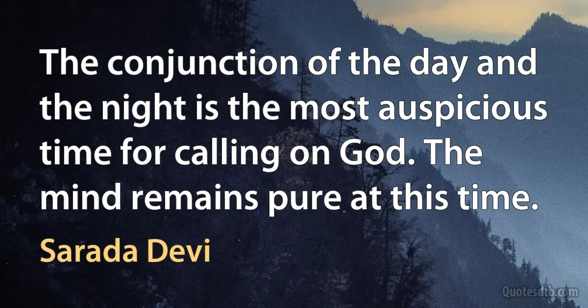 The conjunction of the day and the night is the most auspicious time for calling on God. The mind remains pure at this time. (Sarada Devi)