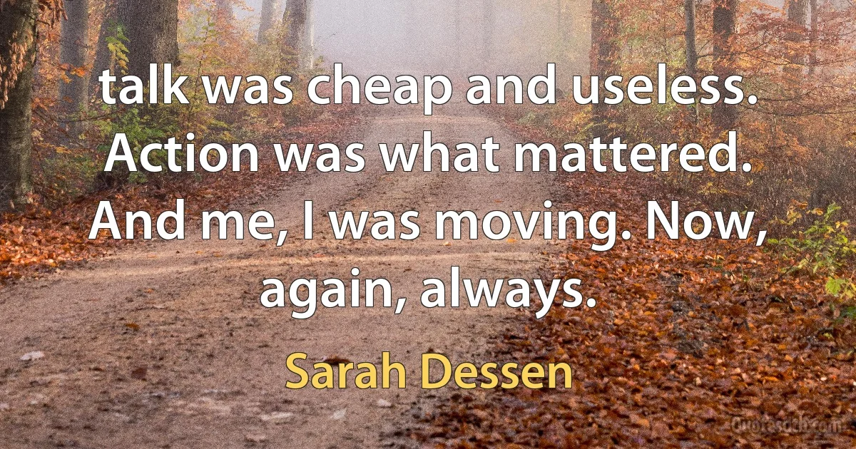 talk was cheap and useless. Action was what mattered. And me, I was moving. Now, again, always. (Sarah Dessen)