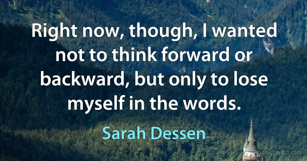 Right now, though, I wanted not to think forward or backward, but only to lose myself in the words. (Sarah Dessen)