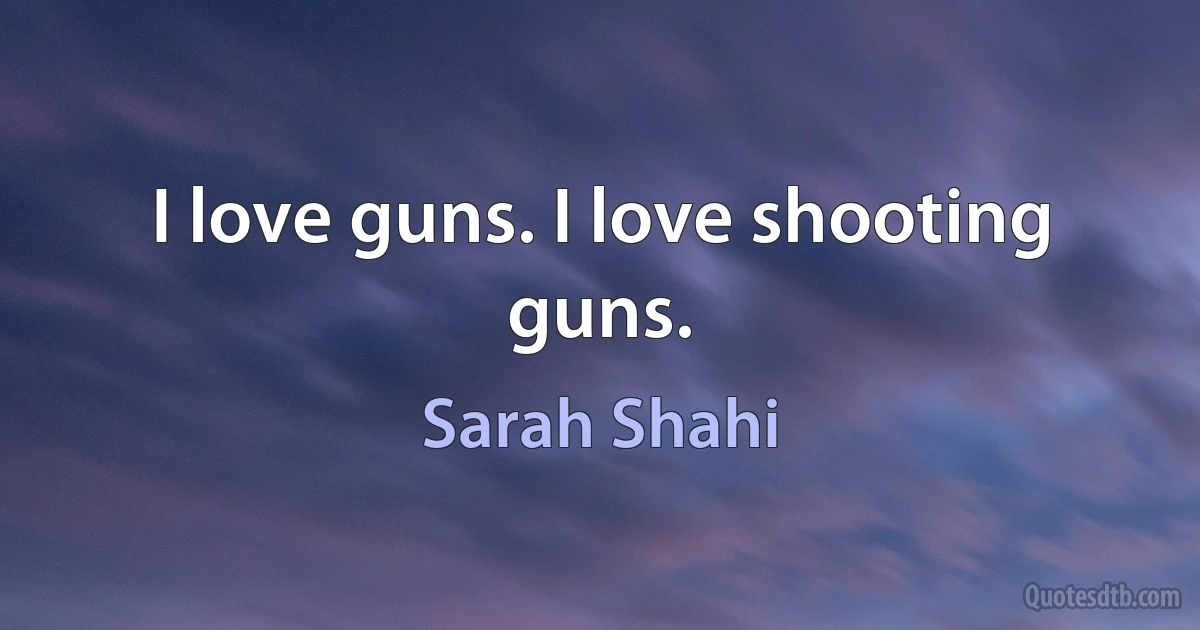 I love guns. I love shooting guns. (Sarah Shahi)