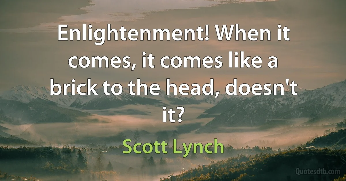 Enlightenment! When it comes, it comes like a brick to the head, doesn't it? (Scott Lynch)