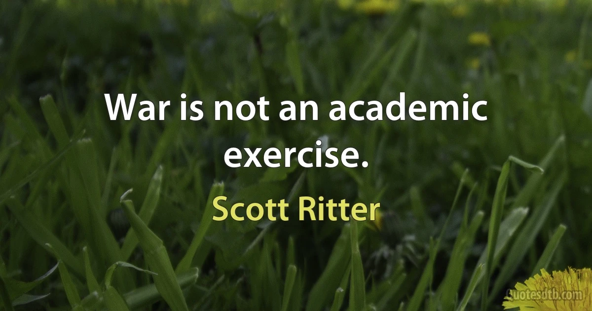 War is not an academic exercise. (Scott Ritter)