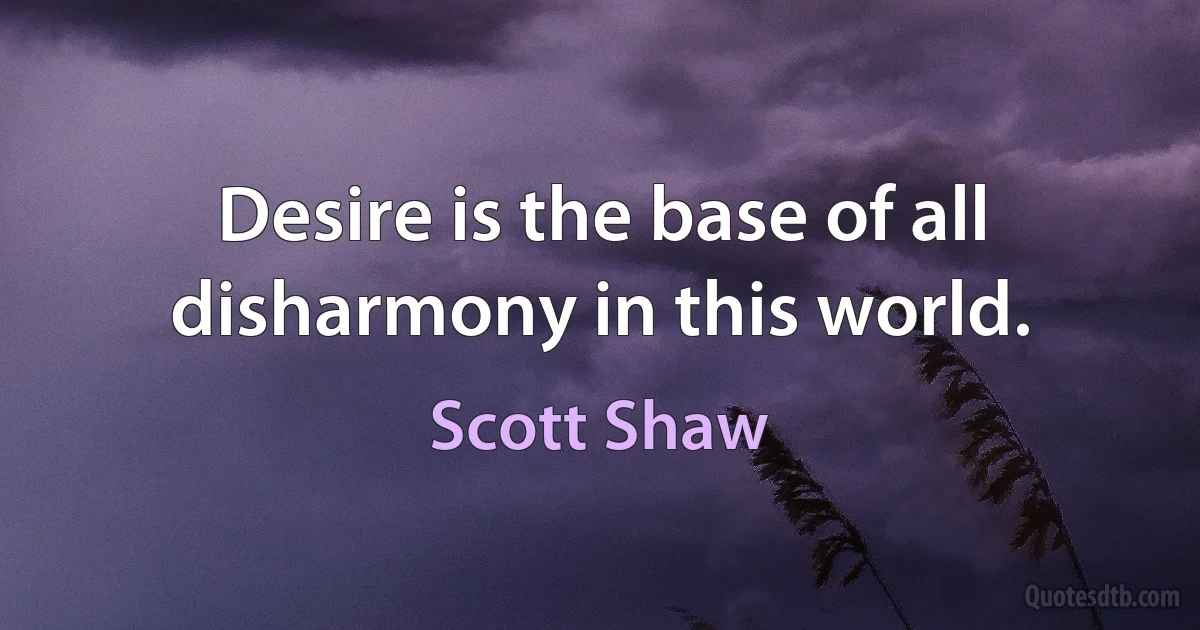 Desire is the base of all disharmony in this world. (Scott Shaw)