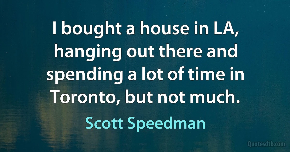 I bought a house in LA, hanging out there and spending a lot of time in Toronto, but not much. (Scott Speedman)