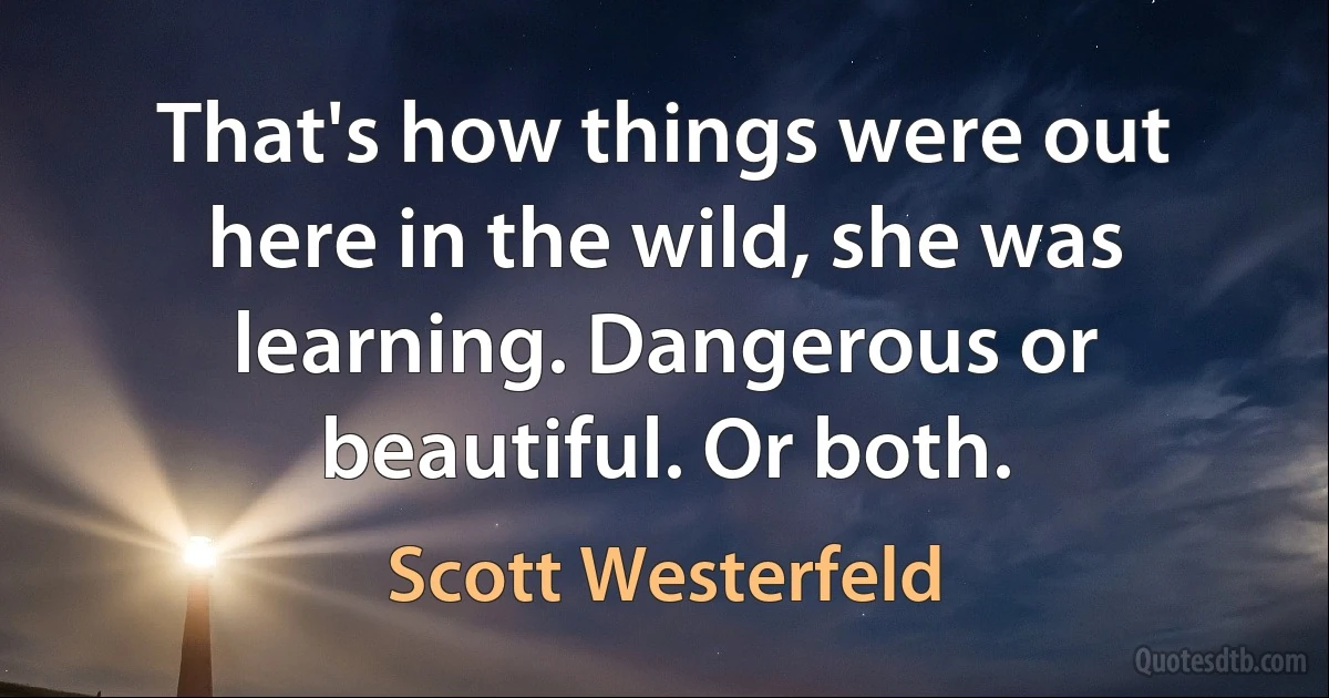 That's how things were out here in the wild, she was learning. Dangerous or beautiful. Or both. (Scott Westerfeld)