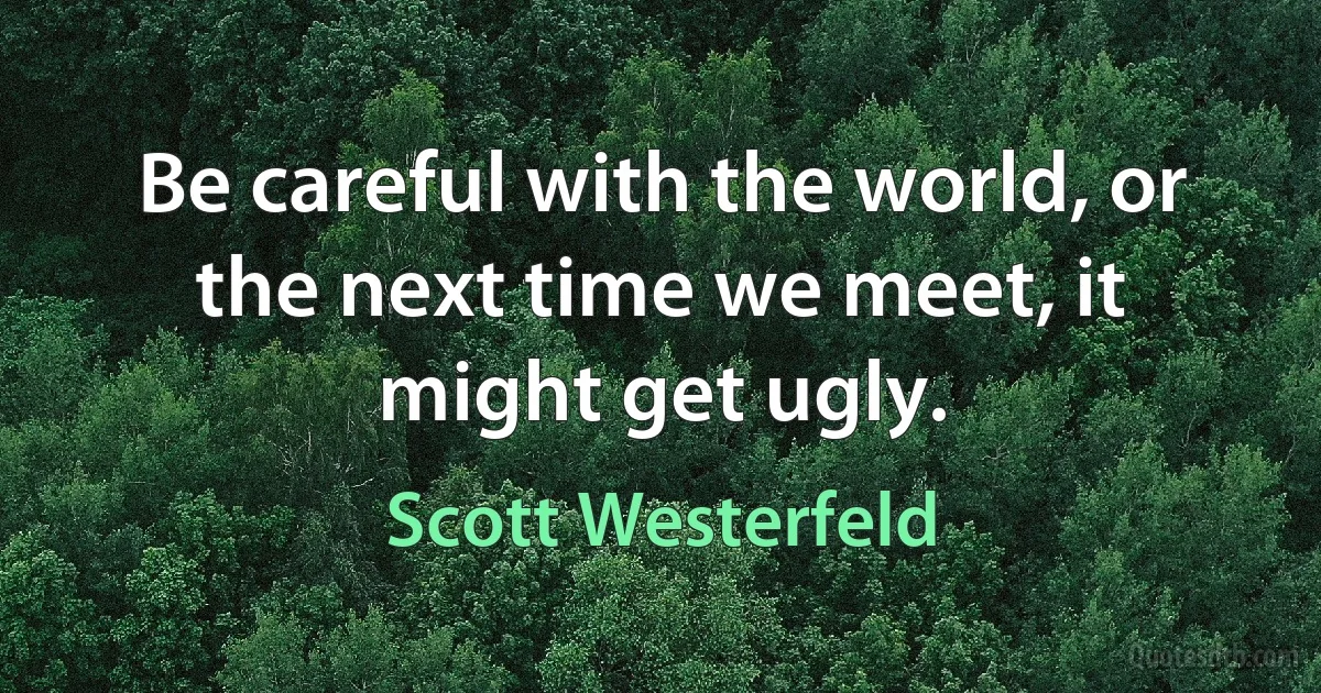 Be careful with the world, or the next time we meet, it might get ugly. (Scott Westerfeld)