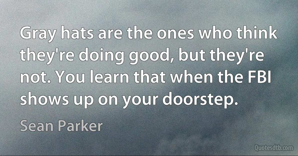 Gray hats are the ones who think they're doing good, but they're not. You learn that when the FBI shows up on your doorstep. (Sean Parker)