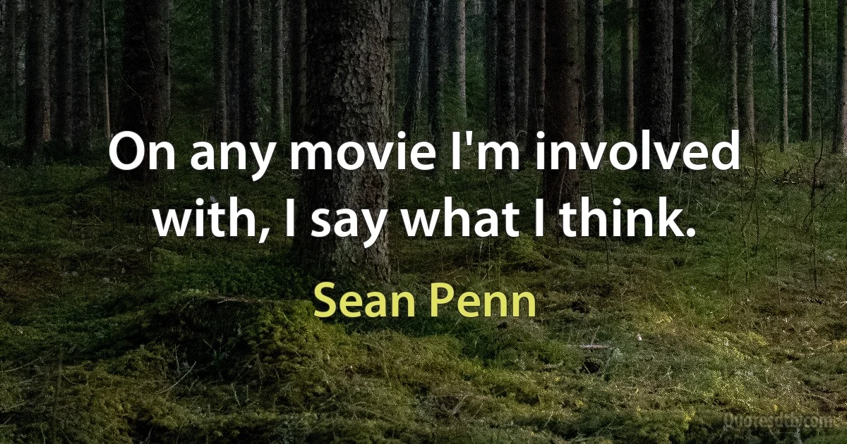 On any movie I'm involved with, I say what I think. (Sean Penn)