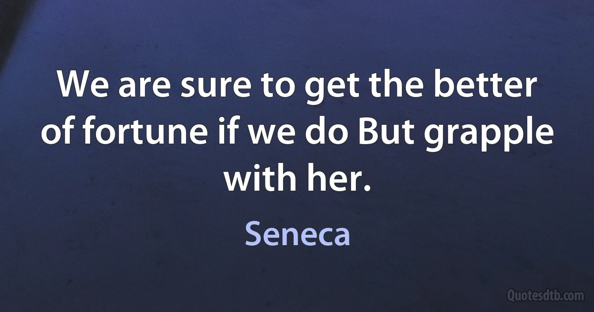 We are sure to get the better of fortune if we do But grapple with her. (Seneca)