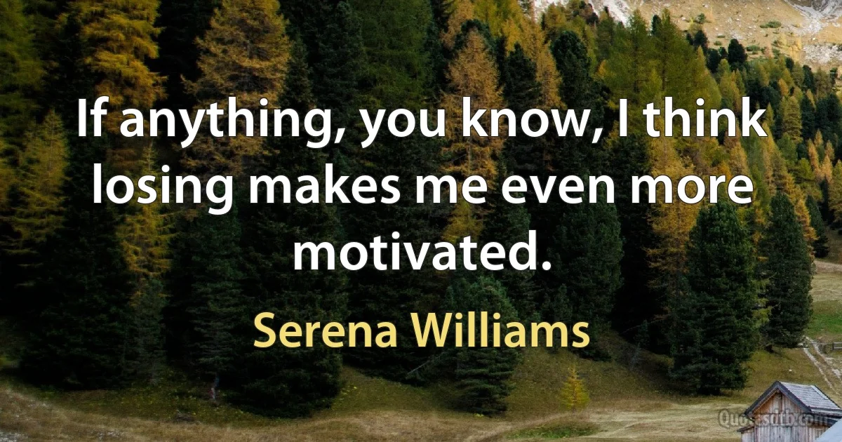 If anything, you know, I think losing makes me even more motivated. (Serena Williams)