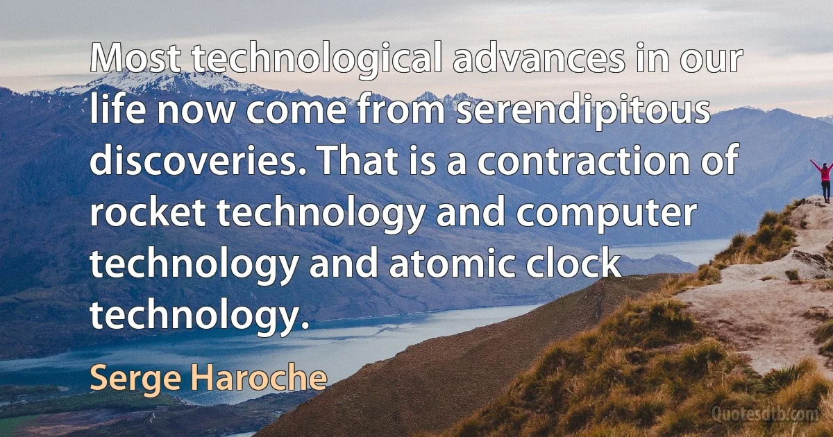 Most technological advances in our life now come from serendipitous discoveries. That is a contraction of rocket technology and computer technology and atomic clock technology. (Serge Haroche)