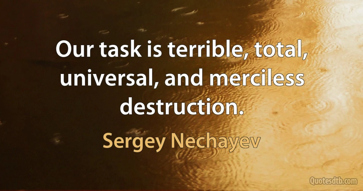 Our task is terrible, total, universal, and merciless destruction. (Sergey Nechayev)