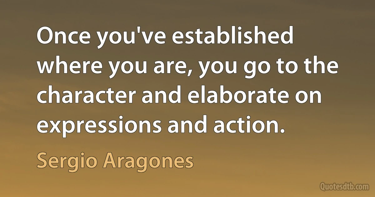 Once you've established where you are, you go to the character and elaborate on expressions and action. (Sergio Aragones)