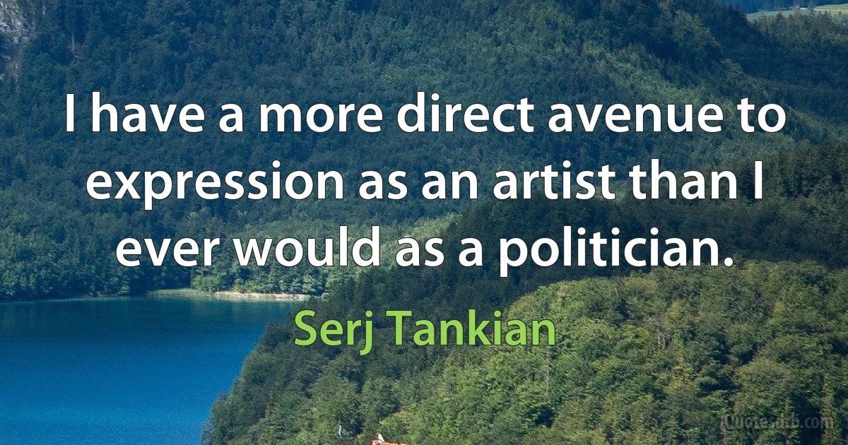 I have a more direct avenue to expression as an artist than I ever would as a politician. (Serj Tankian)