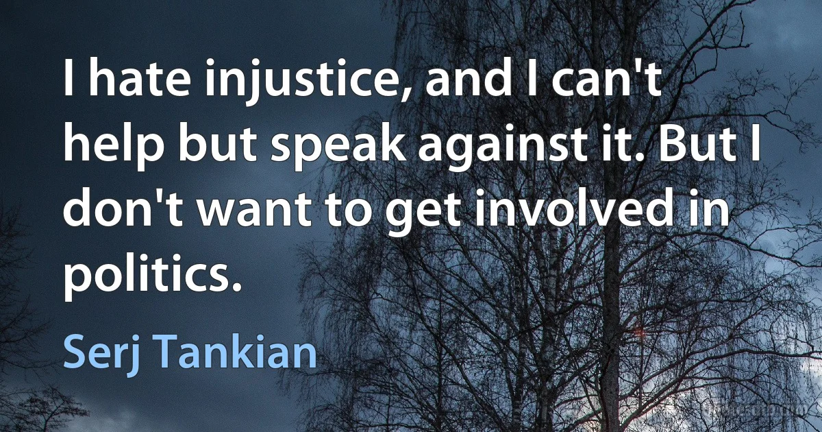 I hate injustice, and I can't help but speak against it. But I don't want to get involved in politics. (Serj Tankian)