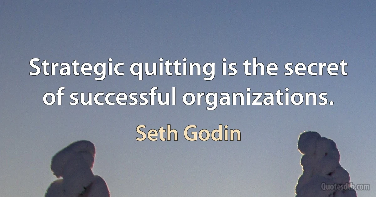 Strategic quitting is the secret of successful organizations. (Seth Godin)