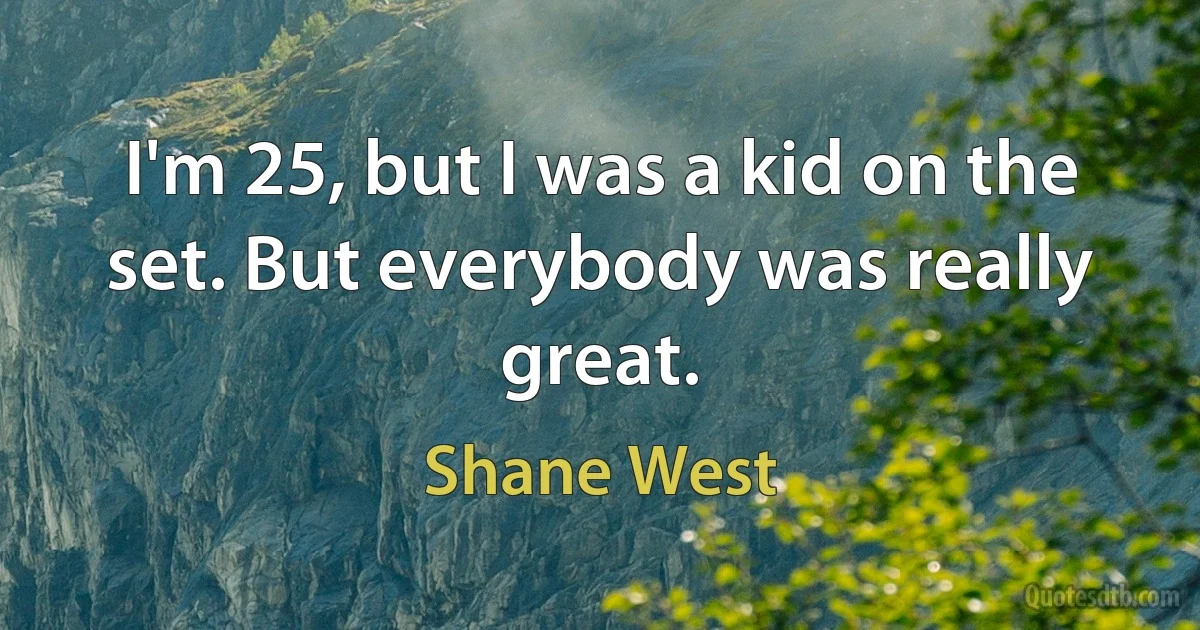 I'm 25, but I was a kid on the set. But everybody was really great. (Shane West)