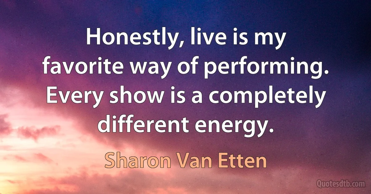 Honestly, live is my favorite way of performing. Every show is a completely different energy. (Sharon Van Etten)