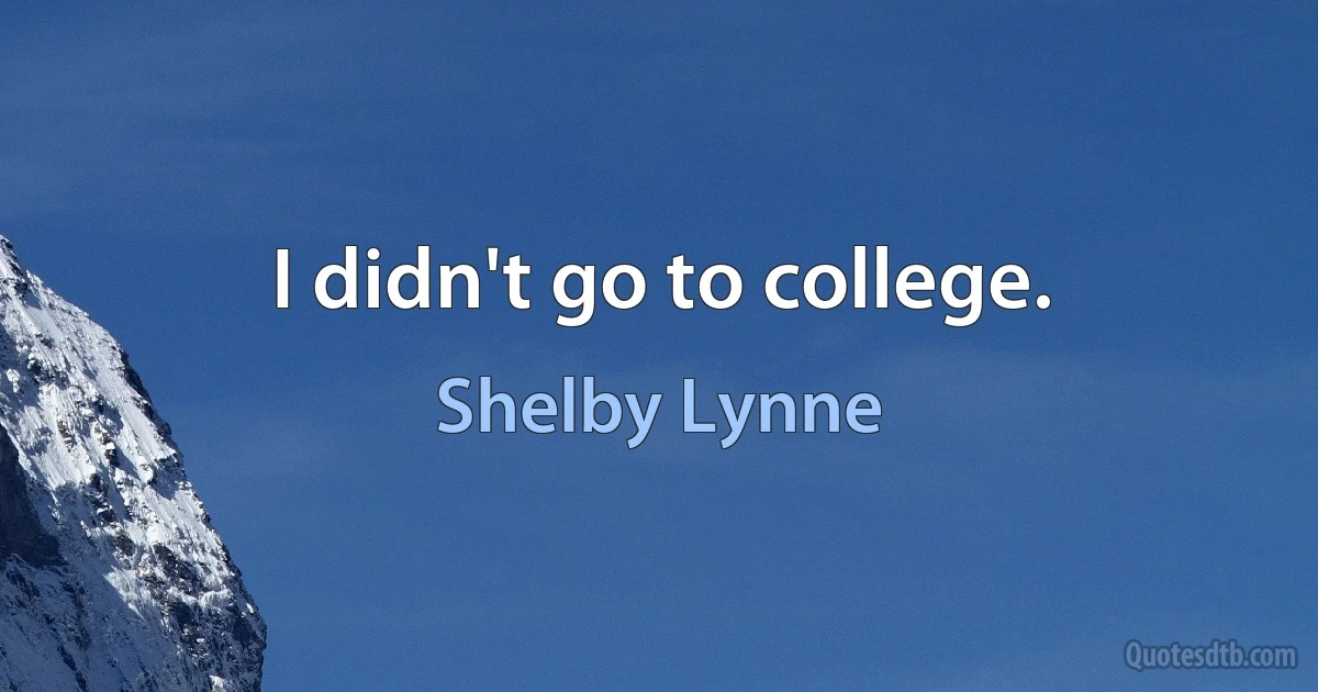 I didn't go to college. (Shelby Lynne)