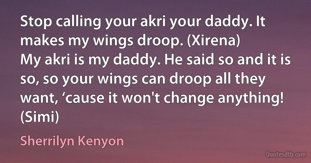 Stop calling your akri your daddy. It makes my wings droop. (Xirena)
My akri is my daddy. He said so and it is so, so your wings can droop all they want, ‘cause it won't change anything! (Simi) (Sherrilyn Kenyon)