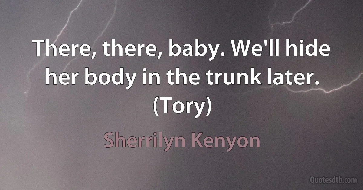 There, there, baby. We'll hide her body in the trunk later. (Tory) (Sherrilyn Kenyon)