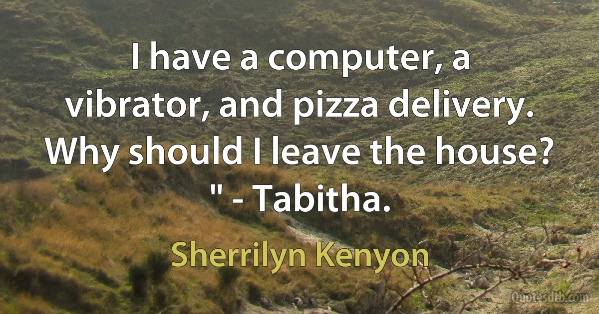 I have a computer, a vibrator, and pizza delivery. Why should I leave the house? " - Tabitha. (Sherrilyn Kenyon)