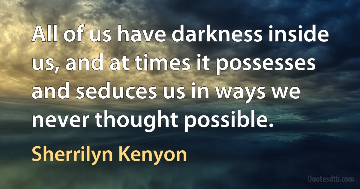 All of us have darkness inside us, and at times it possesses and seduces us in ways we never thought possible. (Sherrilyn Kenyon)