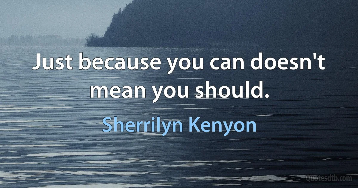 Just because you can doesn't mean you should. (Sherrilyn Kenyon)