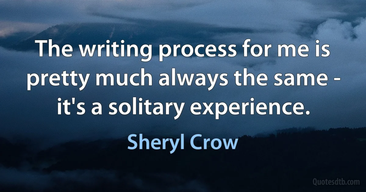 The writing process for me is pretty much always the same - it's a solitary experience. (Sheryl Crow)