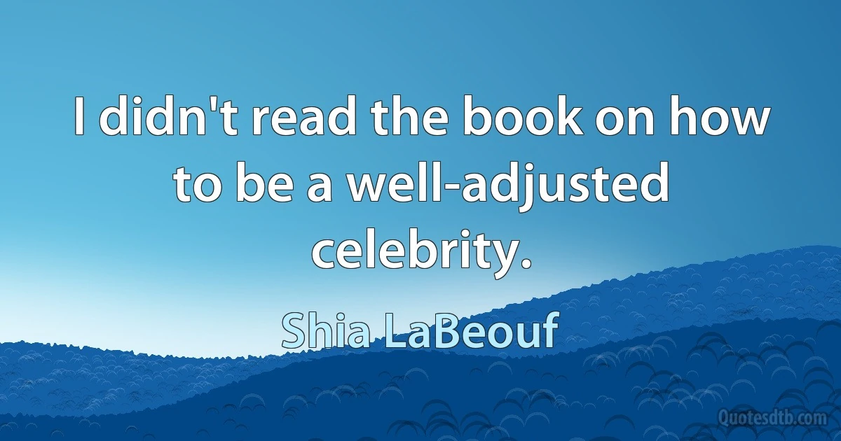 I didn't read the book on how to be a well-adjusted celebrity. (Shia LaBeouf)