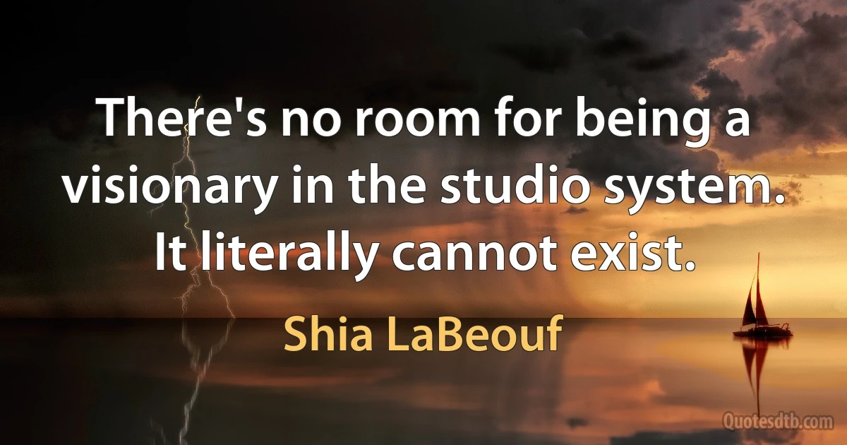 There's no room for being a visionary in the studio system. It literally cannot exist. (Shia LaBeouf)