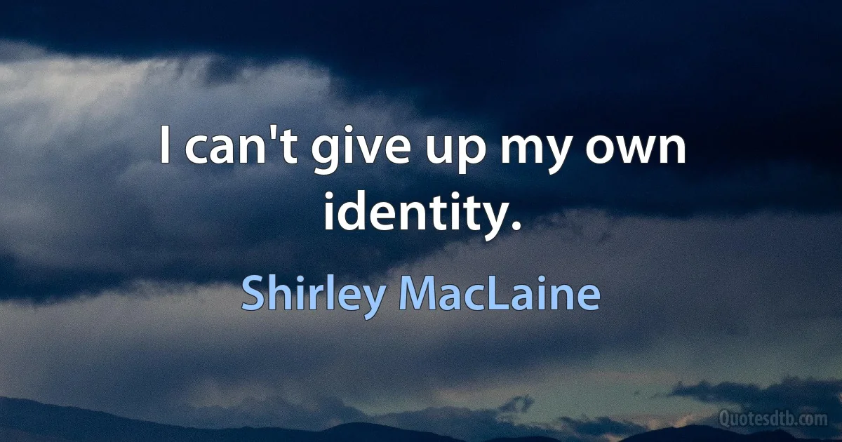 I can't give up my own identity. (Shirley MacLaine)