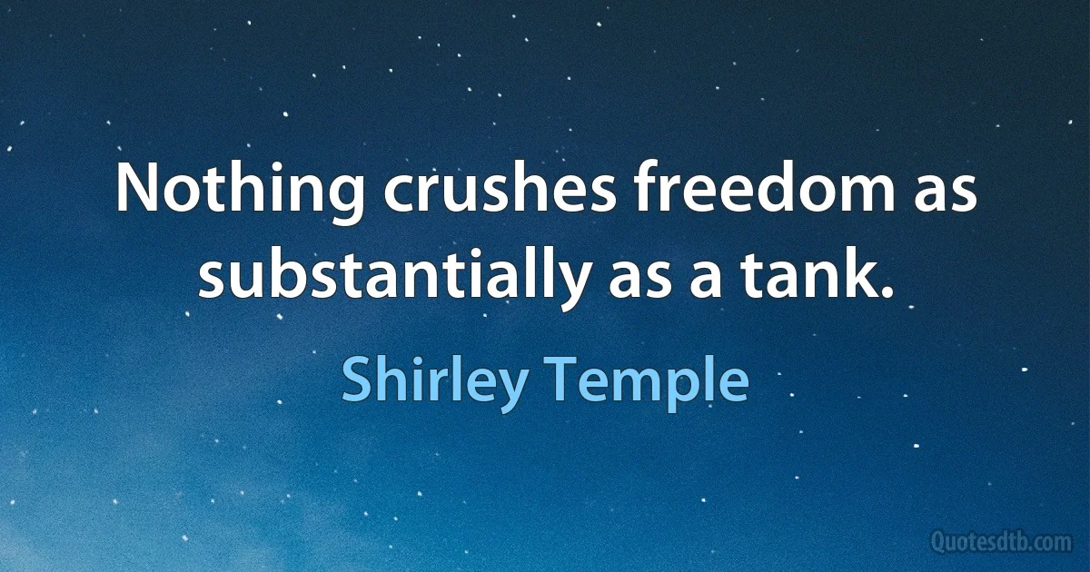 Nothing crushes freedom as substantially as a tank. (Shirley Temple)