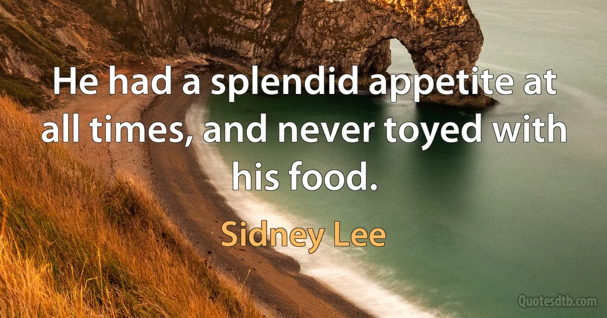 He had a splendid appetite at all times, and never toyed with his food. (Sidney Lee)