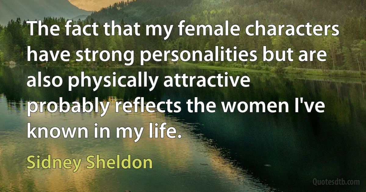 The fact that my female characters have strong personalities but are also physically attractive probably reflects the women I've known in my life. (Sidney Sheldon)