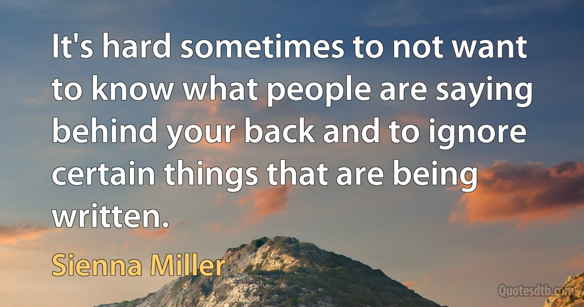 It's hard sometimes to not want to know what people are saying behind your back and to ignore certain things that are being written. (Sienna Miller)