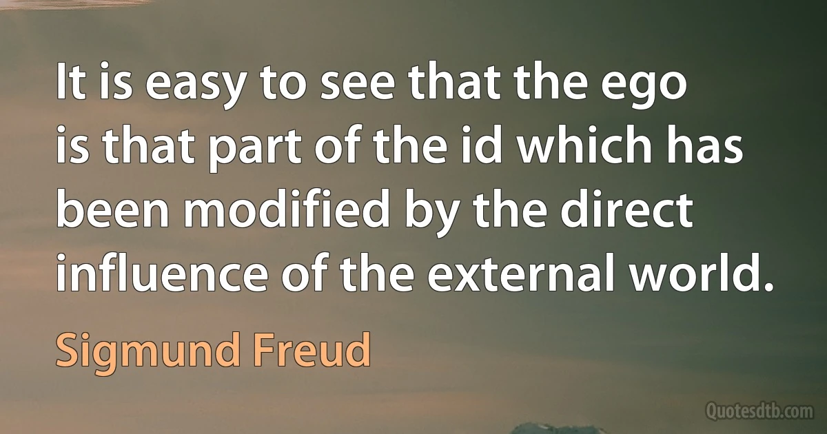 It is easy to see that the ego is that part of the id which has been modified by the direct influence of the external world. (Sigmund Freud)