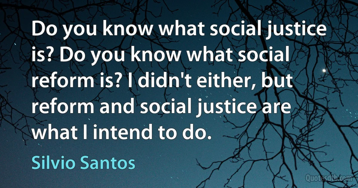 Do you know what social justice is? Do you know what social reform is? I didn't either, but reform and social justice are what I intend to do. (Silvio Santos)