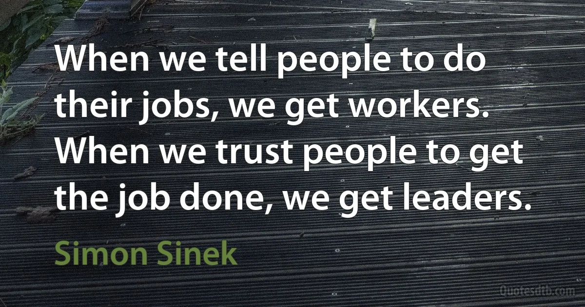 When we tell people to do their jobs, we get workers. When we trust people to get the job done, we get leaders. (Simon Sinek)