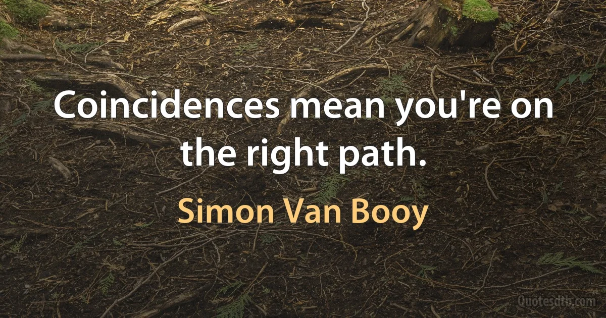 Coincidences mean you're on the right path. (Simon Van Booy)