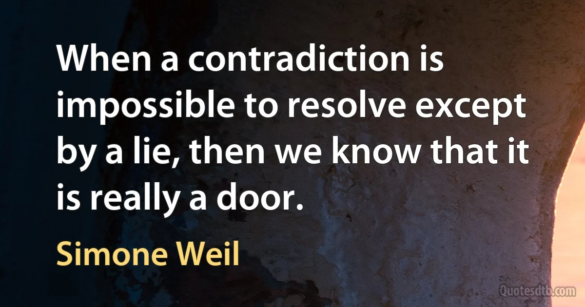 When a contradiction is impossible to resolve except by a lie, then we know that it is really a door. (Simone Weil)