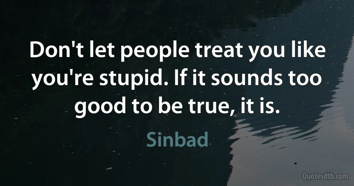 Don't let people treat you like you're stupid. If it sounds too good to be true, it is. (Sinbad)